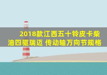 2018款江西五十铃皮卡柴油四驱瑞迈 传动轴万向节规格